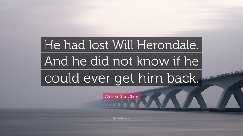 Cassandra Clare Quote: “He had lost Will Herondale. And he did not know if he could ever get him back.”