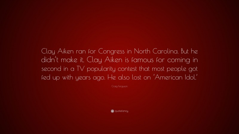 Craig Ferguson Quote: “Clay Aiken ran for Congress in North Carolina. But he didn’t make it. Clay Aiken is famous for coming in second in a TV popularity contest that most people got fed up with years ago. He also lost on ‘American Idol.’”