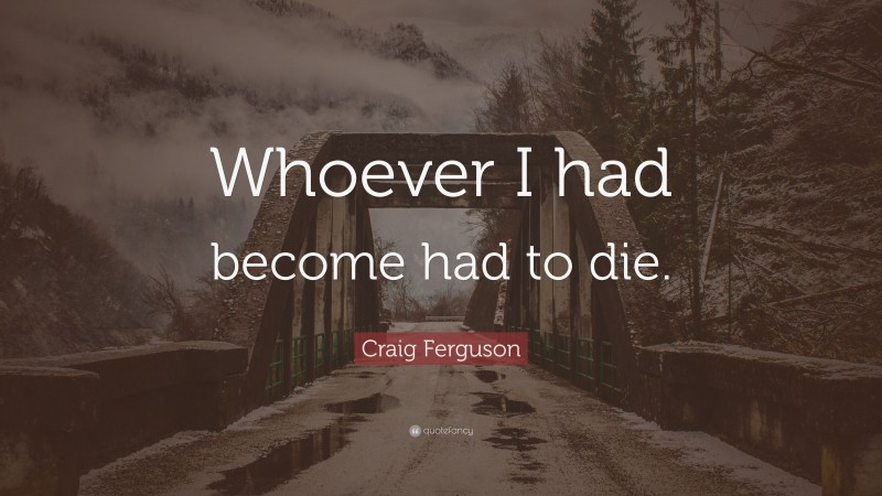 Craig Ferguson Quote: “Whoever I had become had to die.”