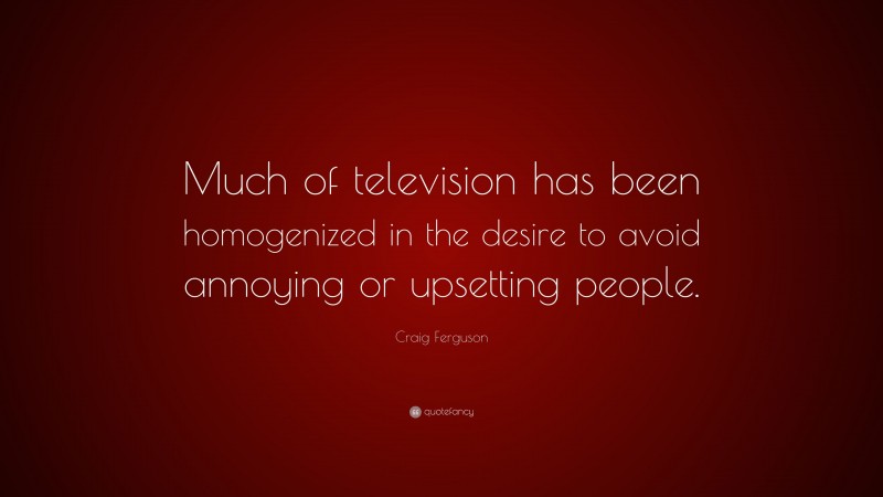 Craig Ferguson Quote: “Much of television has been homogenized in the desire to avoid annoying or upsetting people.”