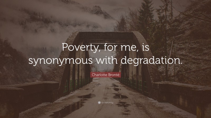 Charlotte Brontë Quote: “Poverty, for me, is synonymous with degradation.”