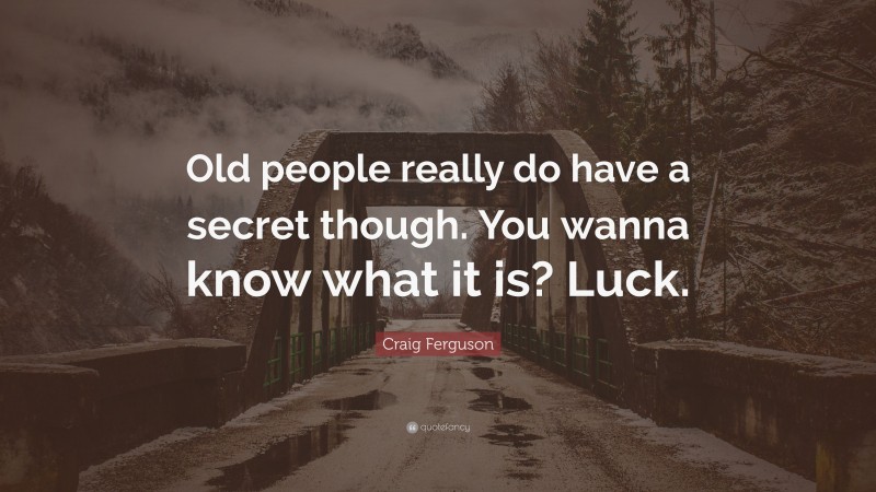 Craig Ferguson Quote: “Old people really do have a secret though. You wanna know what it is? Luck.”