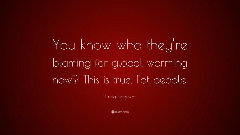 Craig Ferguson Quote: “You know who they’re blaming for global warming now? This is true. Fat people.”