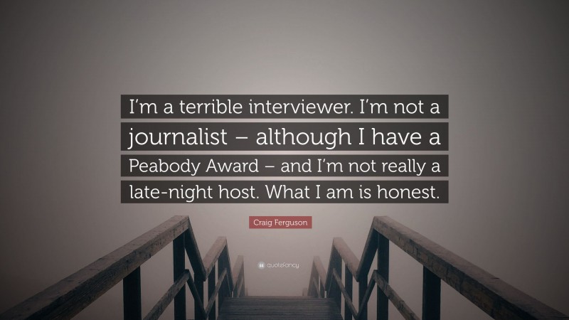 Craig Ferguson Quote: “I’m a terrible interviewer. I’m not a journalist – although I have a Peabody Award – and I’m not really a late-night host. What I am is honest.”