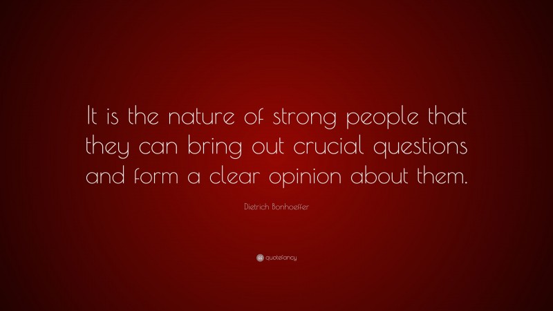Dietrich Bonhoeffer Quote: “It is the nature of strong people that they can bring out crucial questions and form a clear opinion about them.”