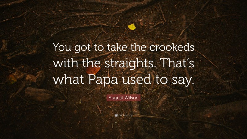 August Wilson Quote: “You got to take the crookeds with the straights. That’s what Papa used to say.”