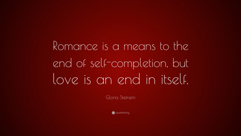 Gloria Steinem Quote: “Romance is a means to the end of self-completion, but love is an end in itself.”