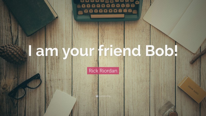 Rick Riordan Quote: “I am your friend Bob!”
