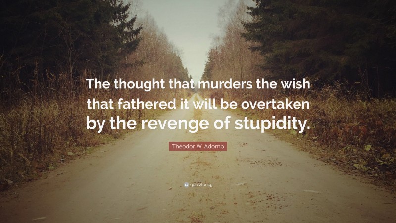 Theodor W. Adorno Quote: “The thought that murders the wish that fathered it will be overtaken by the revenge of stupidity.”