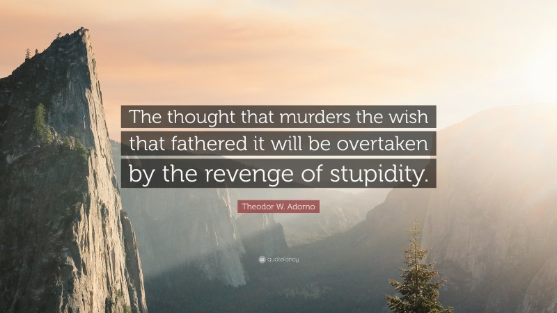 Theodor W. Adorno Quote: “The thought that murders the wish that fathered it will be overtaken by the revenge of stupidity.”