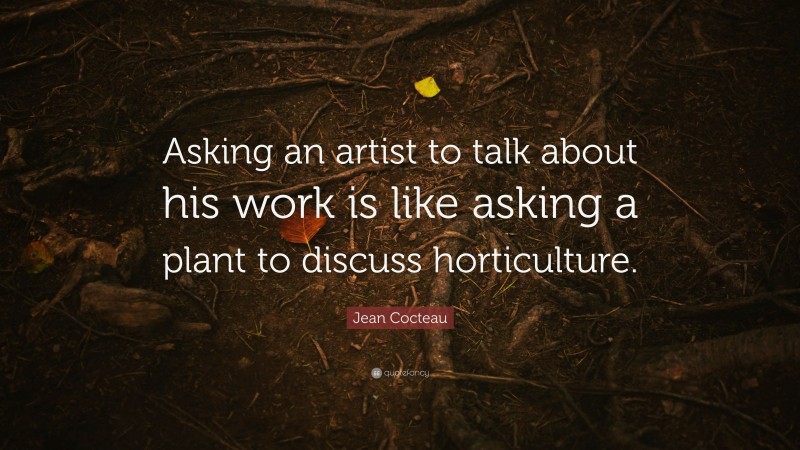 Jean Cocteau Quote: “Asking an artist to talk about his work is like asking a plant to discuss horticulture.”