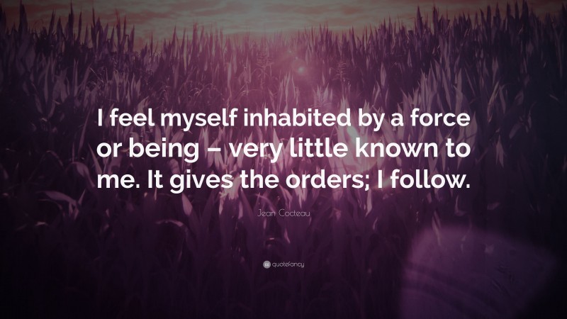 Jean Cocteau Quote: “I feel myself inhabited by a force or being – very little known to me. It gives the orders; I follow.”