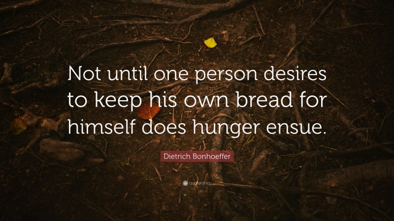 Dietrich Bonhoeffer Quote: “Not until one person desires to keep his own bread for himself does hunger ensue.”