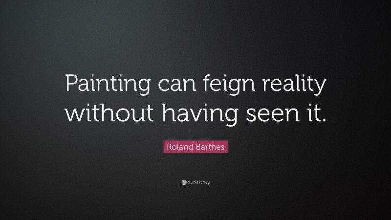 Roland Barthes Quote: “Painting can feign reality without having seen it.”