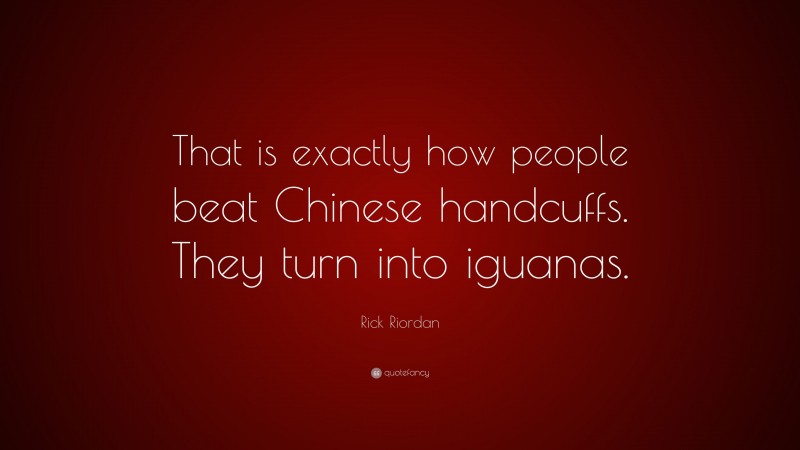 Rick Riordan Quote: “That is exactly how people beat Chinese handcuffs. They turn into iguanas.”