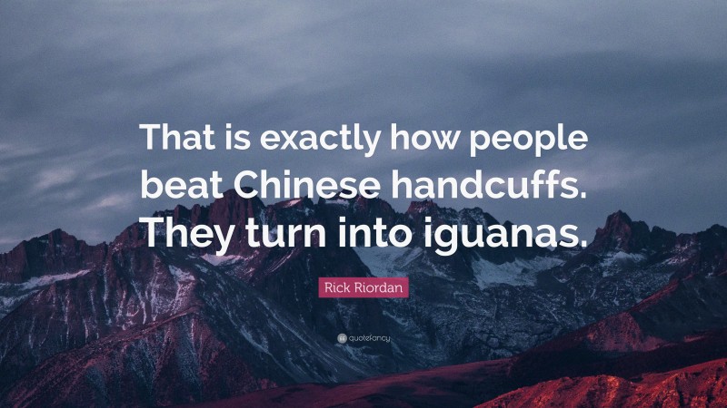 Rick Riordan Quote: “That is exactly how people beat Chinese handcuffs. They turn into iguanas.”