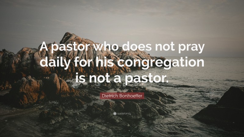 Dietrich Bonhoeffer Quote: “A pastor who does not pray daily for his congregation is not a pastor.”