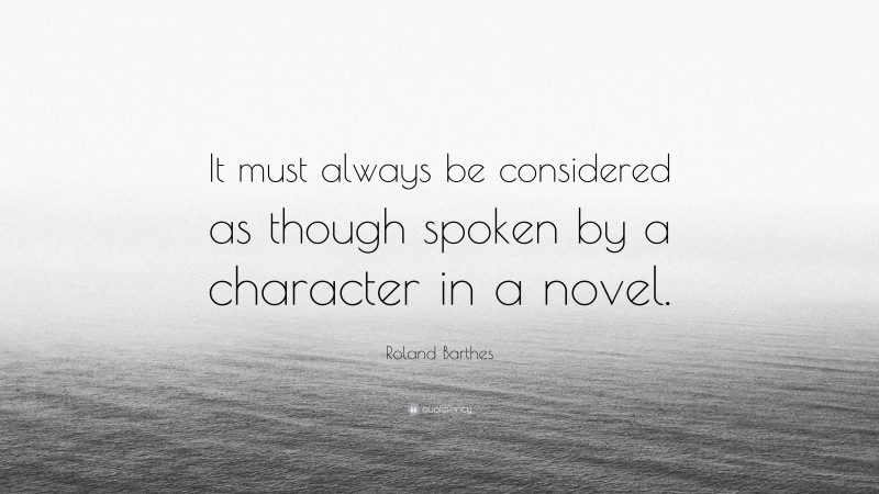 Roland Barthes Quote: “It must always be considered as though spoken by a character in a novel.”