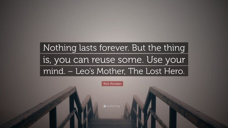 Rick Riordan Quote: “Nothing lasts forever. But the thing is, you can reuse some. Use your mind. – Leo’s Mother, The Lost Hero.”