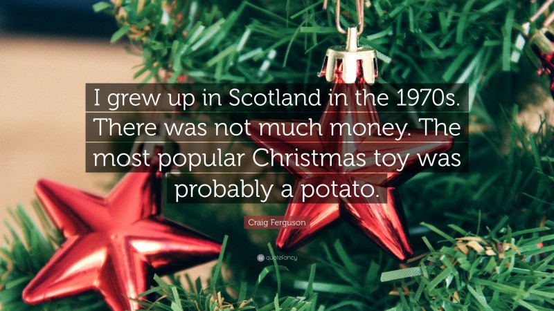 Craig Ferguson Quote: “I grew up in Scotland in the 1970s. There was not much money. The most popular Christmas toy was probably a potato.”