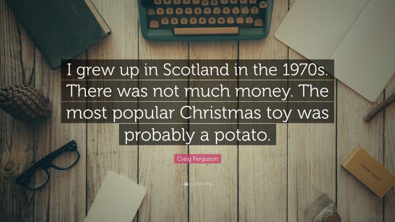 Craig Ferguson Quote: “I grew up in Scotland in the 1970s. There was not much money. The most popular Christmas toy was probably a potato.”