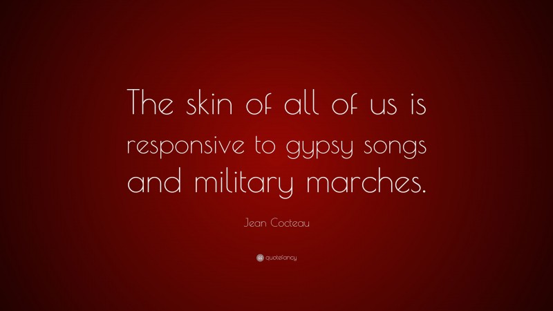 Jean Cocteau Quote: “The skin of all of us is responsive to gypsy songs and military marches.”