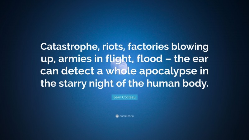 Jean Cocteau Quote: “Catastrophe, riots, factories blowing up, armies in flight, flood – the ear can detect a whole apocalypse in the starry night of the human body.”