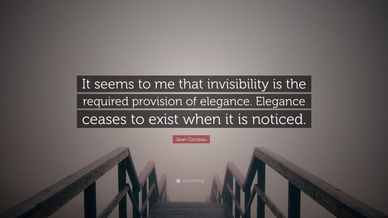Jean Cocteau Quote: “It seems to me that invisibility is the required provision of elegance. Elegance ceases to exist when it is noticed.”