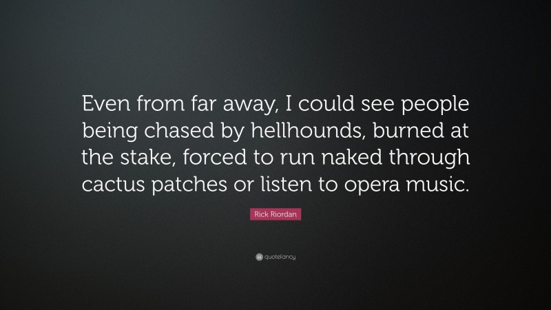 Rick Riordan Quote: “Even from far away, I could see people being chased by hellhounds, burned at the stake, forced to run naked through cactus patches or listen to opera music.”