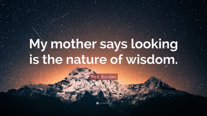 Rick Riordan Quote: “My mother says looking is the nature of wisdom.”