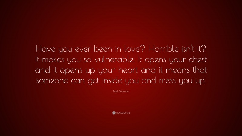 Neil Gaiman Quote: “Have you ever been in love? Horrible isn't it? It makes you so vulnerable. It opens your chest and it opens up your heart and it means that someone can get inside you and mess you up.”