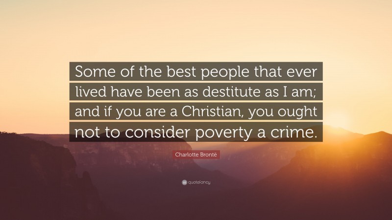 Charlotte Brontë Quote: “Some of the best people that ever lived have been as destitute as I am; and if you are a Christian, you ought not to consider poverty a crime.”