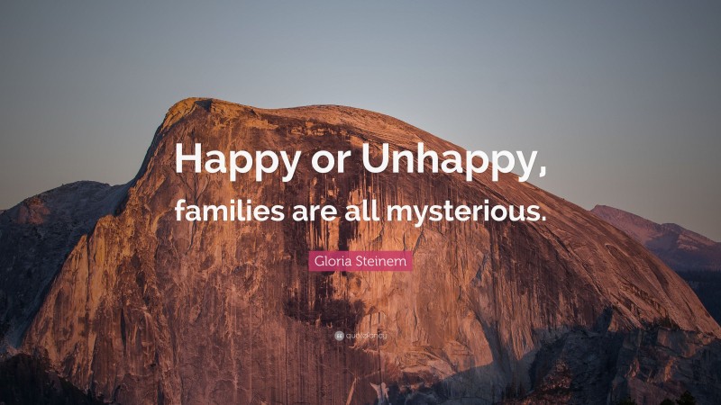 Gloria Steinem Quote: “Happy or Unhappy, families are all mysterious.”