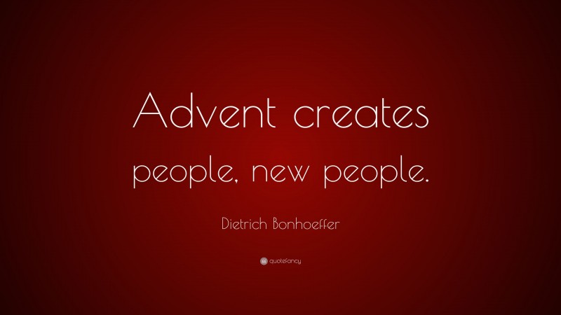 Dietrich Bonhoeffer Quote: “Advent creates people, new people.”