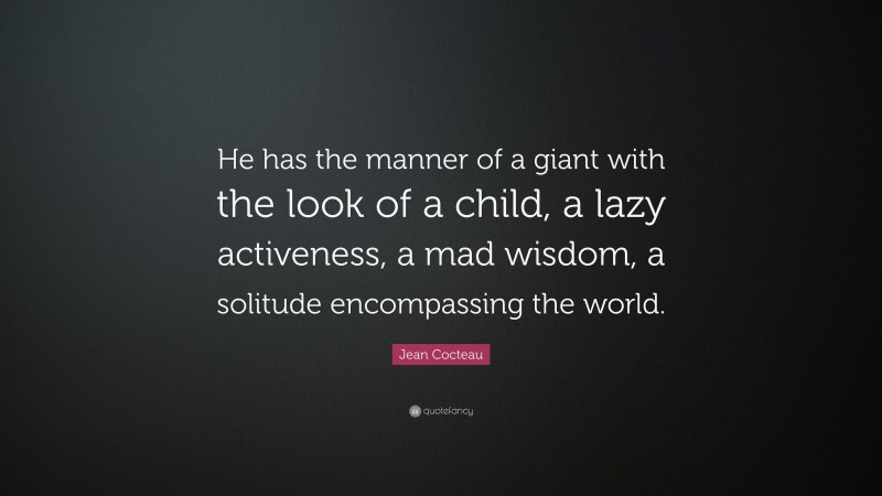 Jean Cocteau Quote: “He has the manner of a giant with the look of a child, a lazy activeness, a mad wisdom, a solitude encompassing the world.”