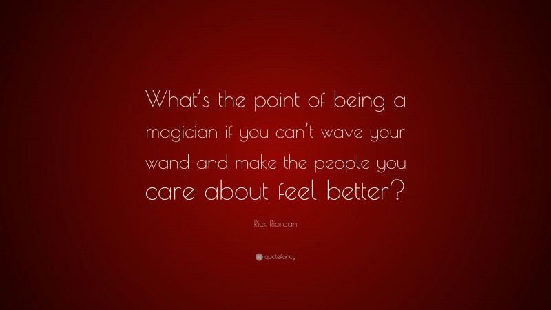 Rick Riordan Quote: “What’s the point of being a magician if you can’t wave your wand and make the people you care about feel better?”