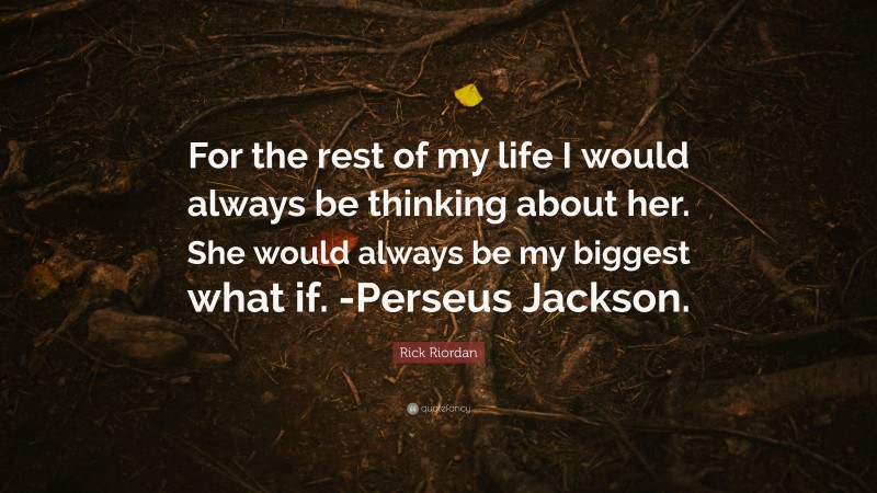Rick Riordan Quote: “For the rest of my life I would always be thinking about her. She would always be my biggest what if. -Perseus Jackson.”