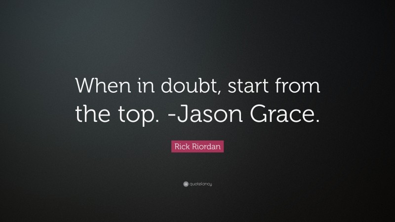 Rick Riordan Quote: “When in doubt, start from the top. -Jason Grace.”