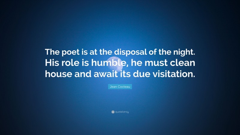 Jean Cocteau Quote: “The poet is at the disposal of the night. His role is humble, he must clean house and await its due visitation.”