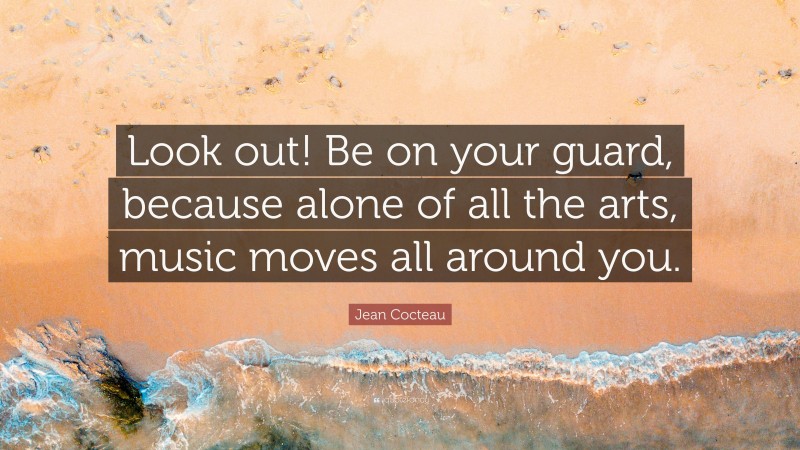 Jean Cocteau Quote: “Look out! Be on your guard, because alone of all the arts, music moves all around you.”