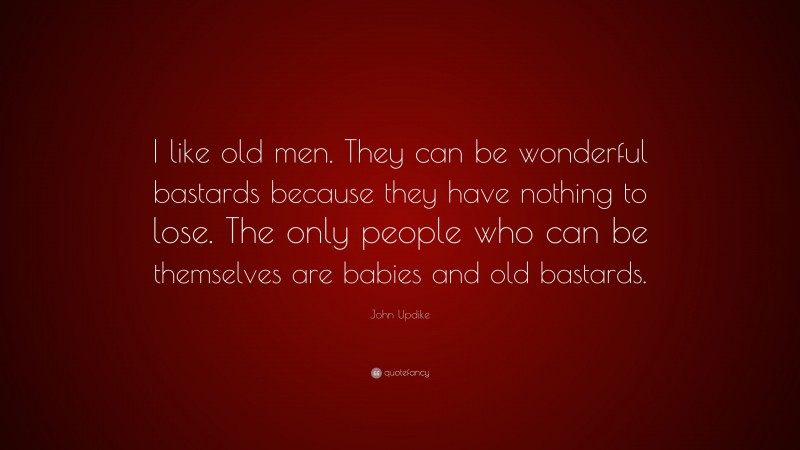 John Updike Quote: “I like old men. They can be wonderful bastards because they have nothing to lose. The only people who can be themselves are babies and old bastards.”