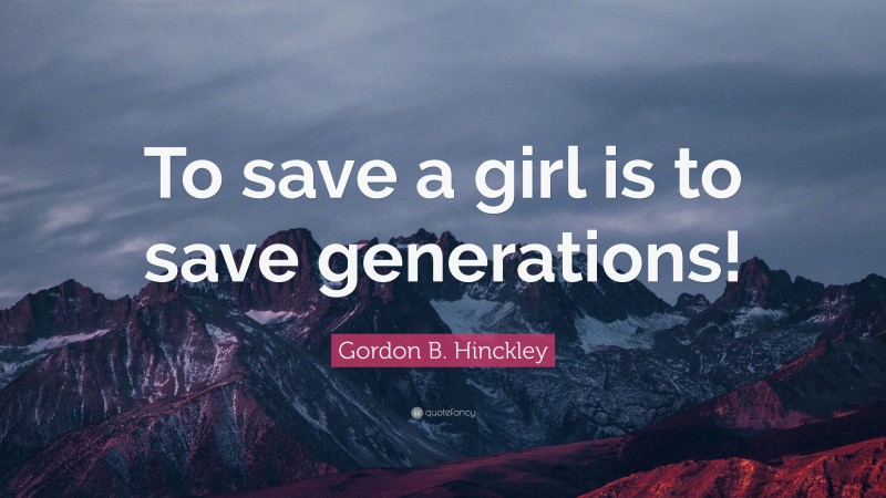 Gordon B. Hinckley Quote: “To save a girl is to save generations!”