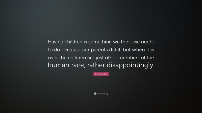 John Updike Quote: “Having children is something we think we ought to do because our parents did it, but when it is over the children are just other members of the human race, rather disappointingly.”