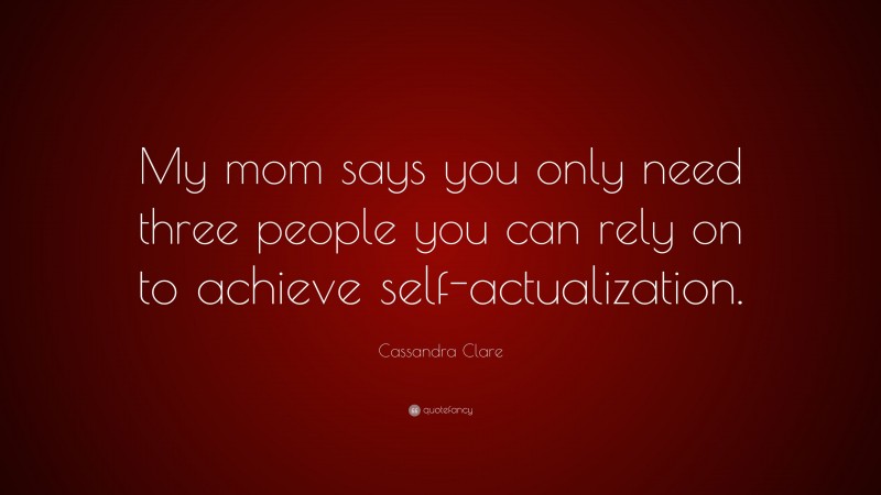 Cassandra Clare Quote: “My mom says you only need three people you can rely on to achieve self-actualization.”