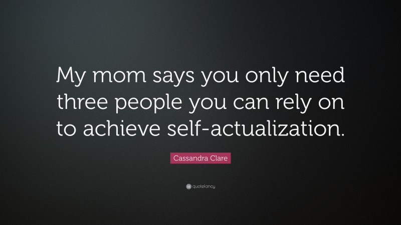 Cassandra Clare Quote: “My mom says you only need three people you can rely on to achieve self-actualization.”