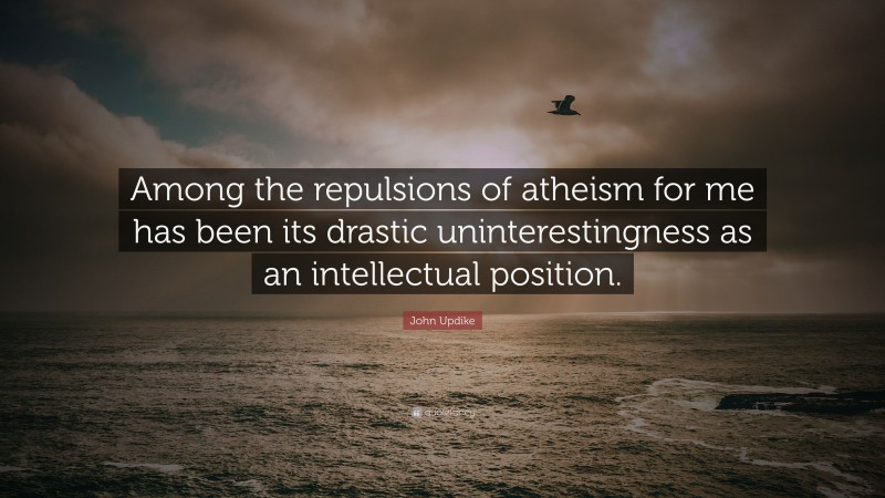 John Updike Quote: “Among the repulsions of atheism for me has been its drastic uninterestingness as an intellectual position.”