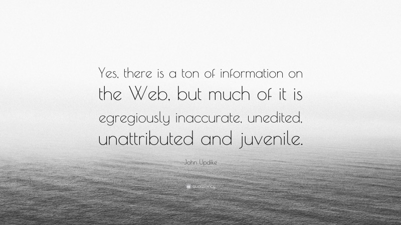 John Updike Quote: “Yes, there is a ton of information on the Web, but much of it is egregiously inaccurate, unedited, unattributed and juvenile.”