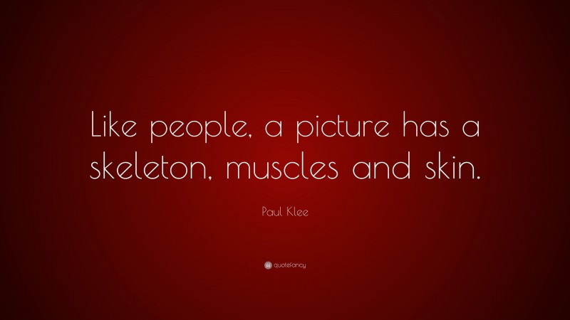 Paul Klee Quote: “Like people, a picture has a skeleton, muscles and skin.”