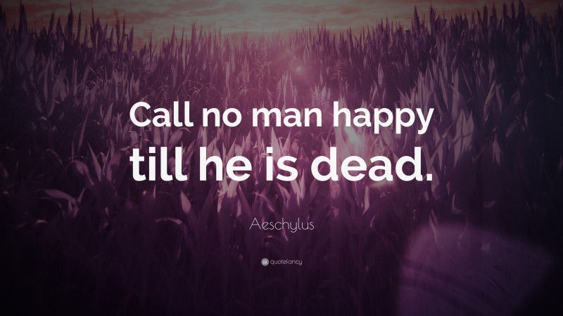 Aeschylus Quote: “Call no man happy till he is dead.”