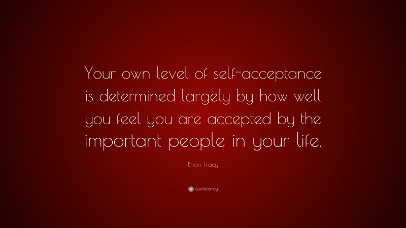 Brian Tracy Quote: “Your own level of self-acceptance is determined largely by how well you feel you are accepted by the important people in your life.”
